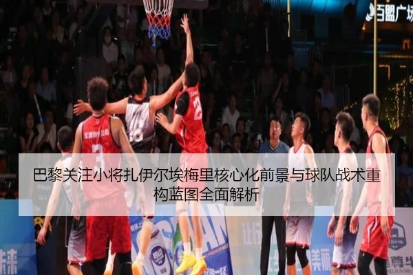 巴黎关注小将扎伊尔埃梅里核心化前景与球队战术重构蓝图全面解析