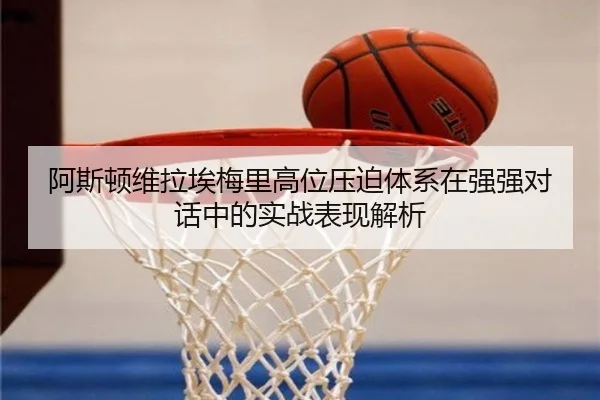 阿斯顿维拉埃梅里高位压迫体系在强强对话中的实战表现解析
