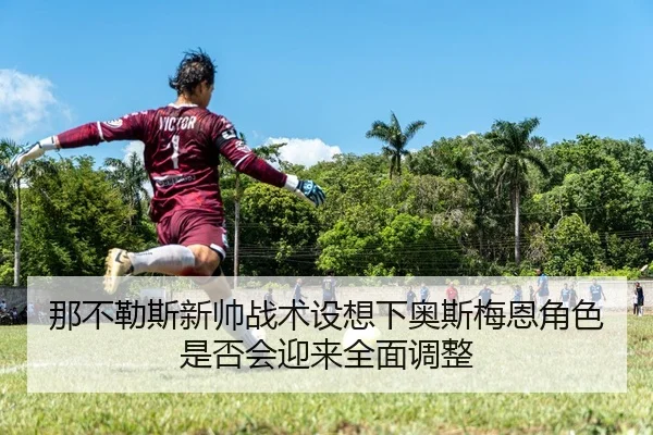 那不勒斯新帅战术设想下奥斯梅恩角色是否会迎来全面调整