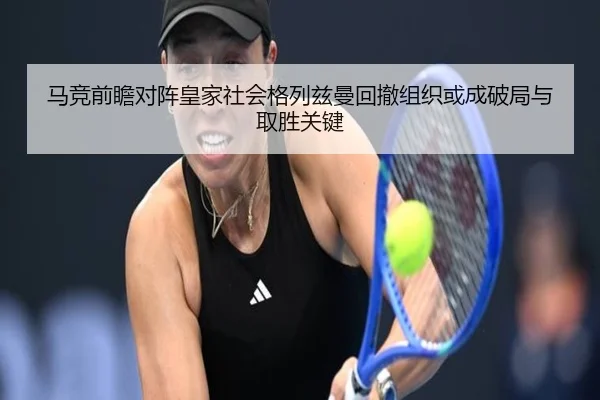 马竞前瞻对阵皇家社会格列兹曼回撤组织或成破局与取胜关键